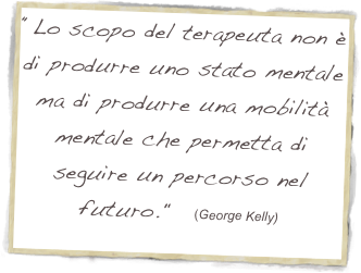 “Lo scopo del terapeuta non è di produrre uno stato mentale ma di produrre una mobilità mentale che permetta di seguire un percorso nel futuro."   (George Kelly)